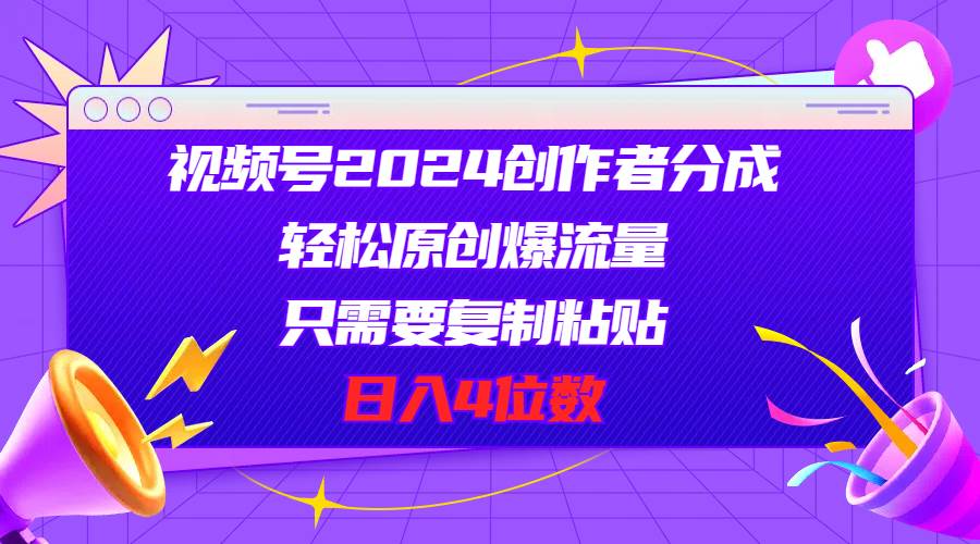 视频号2024创作者分成，轻松原创爆流量，只需要复制粘贴，日入4位数-云阁资源网