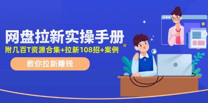网盘拉新实操手册：教你拉新赚钱（附几百T资源合集+拉新108招+案例）-云阁资源网