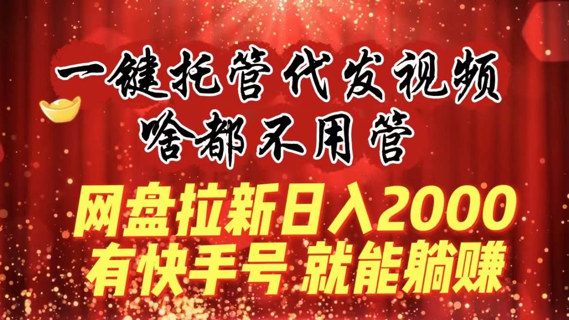 一键托管代发视频，啥都不用管，网盘拉新日入2000+，有快手号就能躺赚-云阁资源网