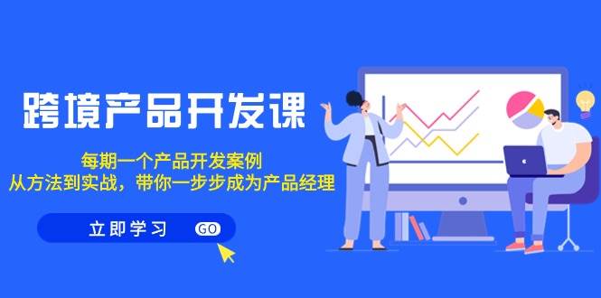 跨境产品-开发课，每期一个产品开发案例，从方法到实战，带你成为产品经理-云阁资源网