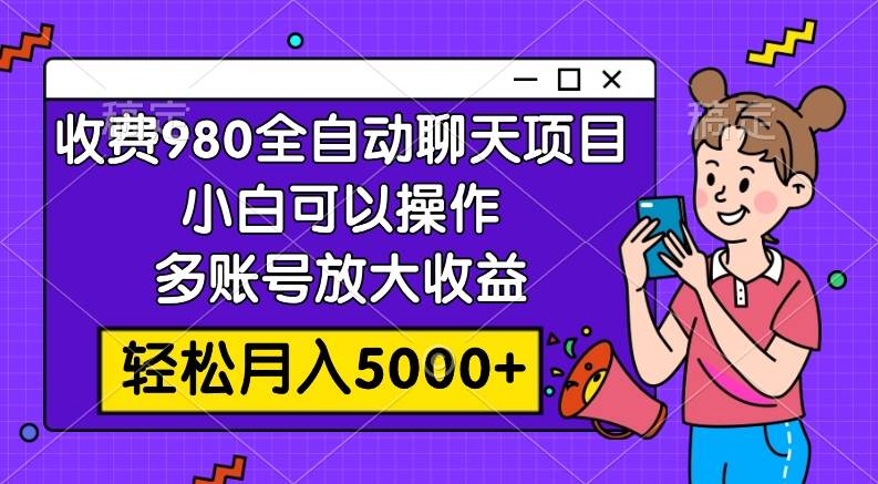收费980的全自动聊天玩法，小白可以操作，多账号放大收益，轻松月入5000+-云阁资源网