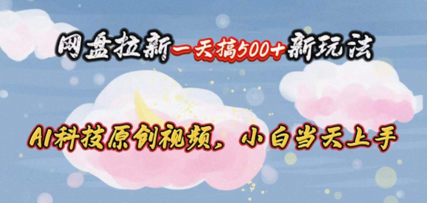 网盘拉新一天搞500新玩法，Ai科技原创视频，小白当天上手-云阁资源网