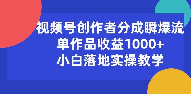 视频号创作者分成瞬爆流，单作品收益1000+，小白落地实操教学-云阁资源网
