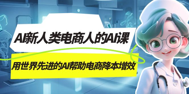 AI-新人类电商人的AI课，用世界先进的AI帮助电商降本增效-云阁资源网