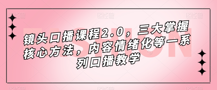 镜头-口播课程2.0，三大掌握核心方法，内容情绪化等一系列口播教学-云阁资源网