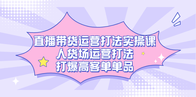 直播带货运营打法实操课，人货场运营打法，打爆高客单单品-云阁资源网