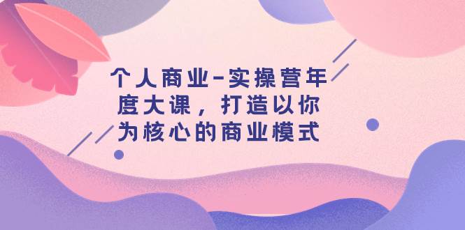 个人商业-实操营年度大课，打造以你为核心的商业模式（29节课）-云阁资源网