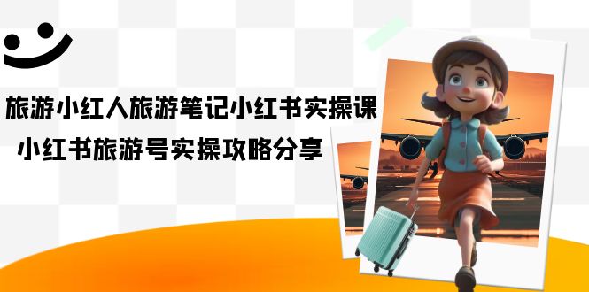 旅游小红人-旅游笔记小红书实操课，小红书旅游号实操攻略分享（8节课）-云阁资源网