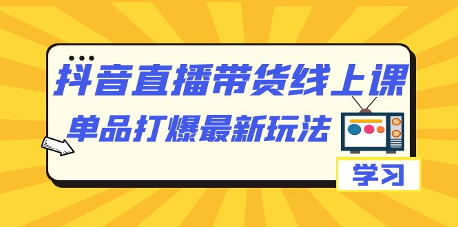 抖音·直播带货线上课，单品打爆最新玩法（12节课）-云阁资源网