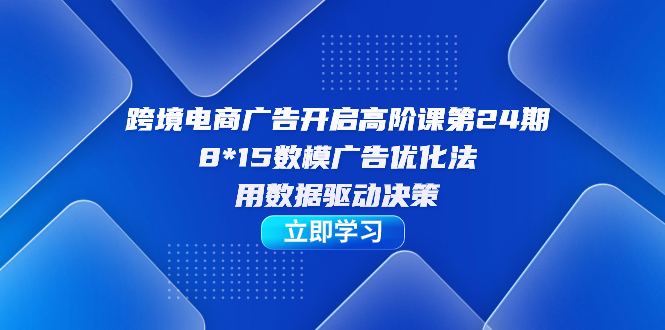 跨境电商-广告开启高阶课第24期，8*15数模广告优化法，用数据驱动决策-云阁资源网