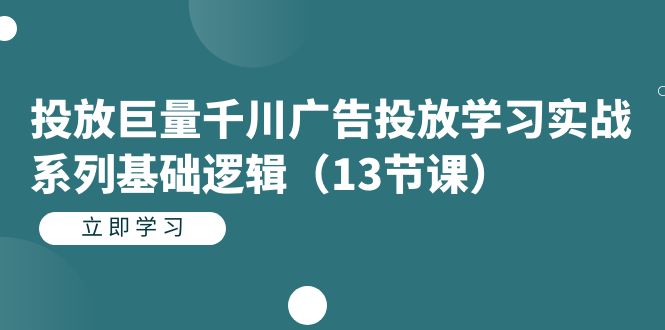 投放巨量千川广告投放学习实战系列基础逻辑（13节课）-云阁资源网