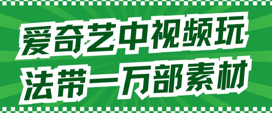 爱奇艺中视频玩法，不用担心版权问题（详情教程+一万部素材）-云阁资源网