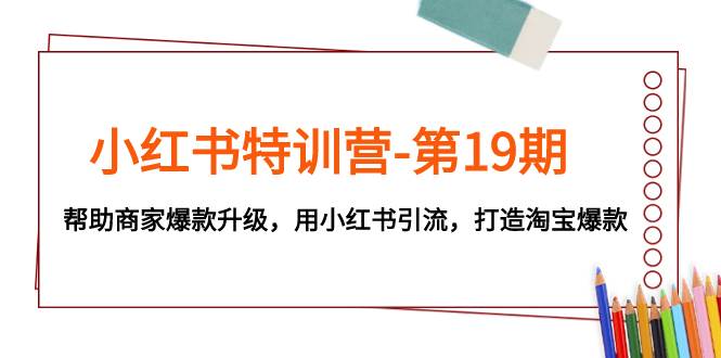 小红书特训营-第19期，帮助商家爆款升级，用小红书引流，打造淘宝爆款-云阁资源网