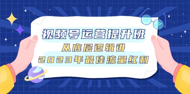 视频号运营提升班，从底层逻辑讲，2023年最佳流量红利-云阁资源网