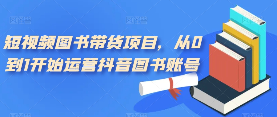 短视频图书带货项目，从0到1开始运营抖音图书账号（10节课）-云阁资源网