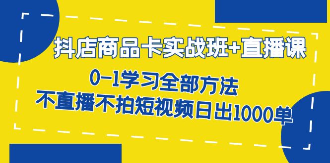 抖店商品卡实战班+直播课-8月 0-1学习全部方法 不直播不拍短视频日出1000单-云阁资源网