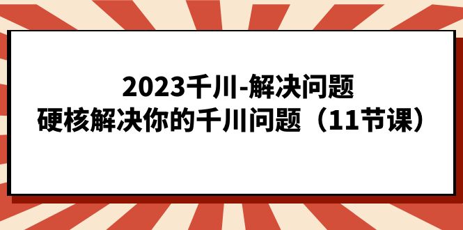 2023千川-解决问题，硬核解决你的千川问题（11节课）-云阁资源网