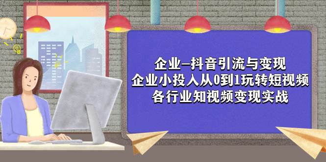 企业-抖音引流与变现：企业小投入从0到1玩转短视频  各行业知视频变现实战-云阁资源网