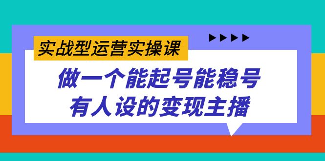 实战型运营实操课，做一个能起号能稳号有人设的变现主播-云阁资源网