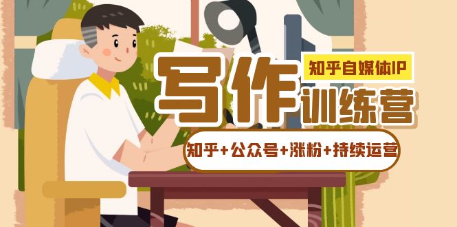 知乎-自媒体IP写作实操训练营：如何做知乎+公众号+涨粉+持续运营！-云阁资源网