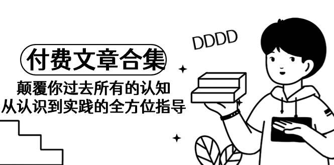 《某公众号付费文章合集》颠覆你过去所有的认知 从认识到实践的全方位指导-云阁资源网