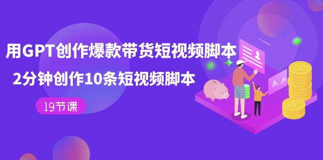 用GPT-创作爆款带货短视频脚本，2分钟创作10条短视频脚本（19节课）-云阁资源网