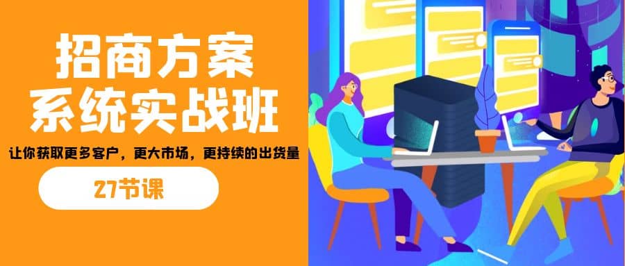 招商·方案系统实战班：让你获取更多客户，更大市场，更持续的出货量(27节)-云阁资源网