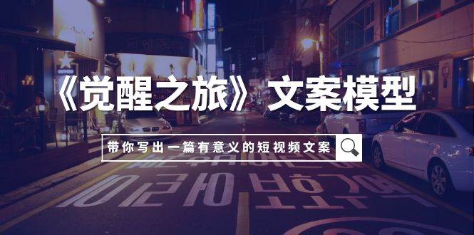 《觉醒之旅》文案模型，带着你用你的一件小事写出一篇有意义的短视频文案-云阁资源网
