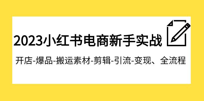 2023小红书电商新手实战课程，开店-爆品-搬运素材-剪辑-引流-变现、全流程-云阁资源网