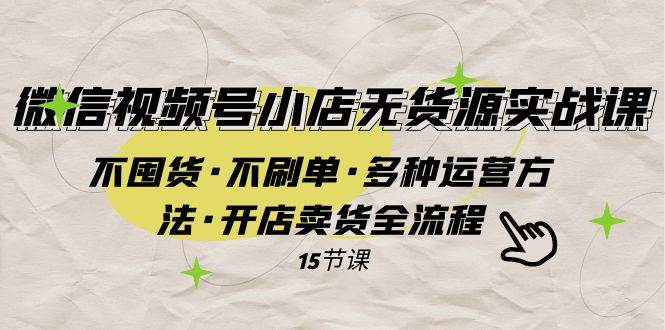 微信视频号小店无货源实战 不囤货·不刷单·多种运营方法·开店卖货全流程-云阁资源网
