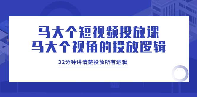 马大个短视频投放课，马大个视角的投放逻辑，32分钟讲清楚投放所有逻辑-云阁资源网