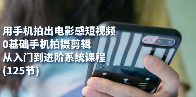 用手机拍出电影感短视频，0基础手机拍摄剪辑，从入门到进阶系统课程(125节)-云阁资源网