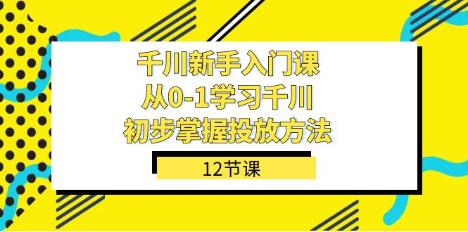 千川-新手入门课，从0-1学习千川，初步掌握投放方法（12节课）-云阁资源网