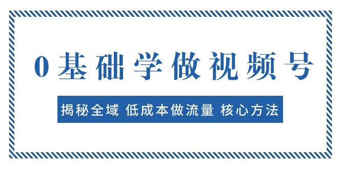 0基础学做视频号：揭秘全域 低成本做流量 核心方法  快速出爆款 轻松变现-云阁资源网