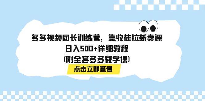 多多视频团长训练营，靠收徒拉新卖课，日入500+详细教程(附全套多多教学课)-云阁资源网