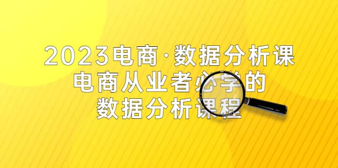 2023电商·数据分析课，电商·从业者必学的数据分析课程（42节课）-云阁资源网