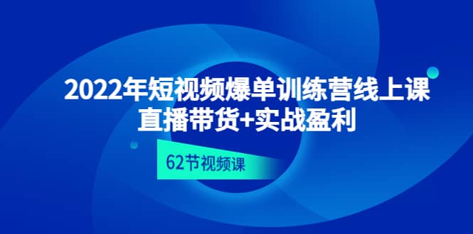 2022年短视频爆单训练营线上课：直播带货+实操盈利（62节视频课)-云阁资源网