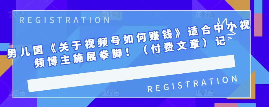 男儿国《关于视频号如何赚钱》适合中小视频博主施展拳脚！（付费文章）-云阁资源网