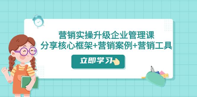 营销实操升级·企业管理课：分享核心框架+营销案例+营销工具（课程+文档）-云阁资源网
