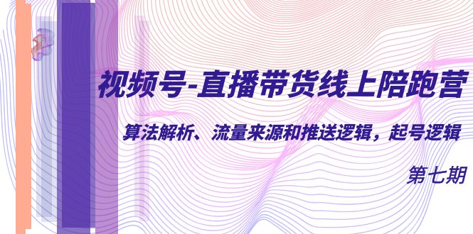 视频号-直播带货线上陪跑营第7期：算法解析、流量来源和推送逻辑，起号逻辑-云阁资源网