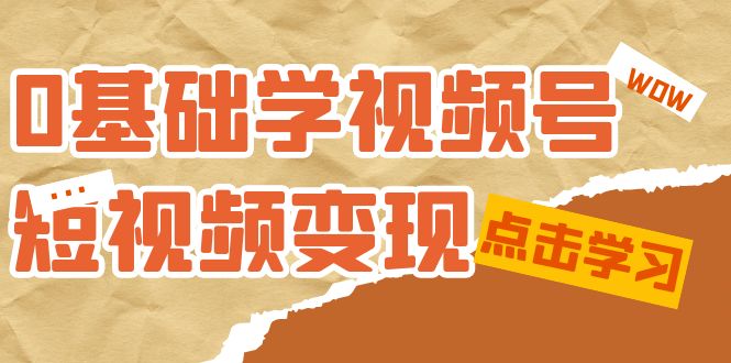 0基础学-视频号短视频变现：适合新人学习的短视频变现课（10节课）-云阁资源网