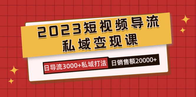 2023短视频导流·私域变现课，日导流3000+私域打法  日销售额2w+-云阁资源网