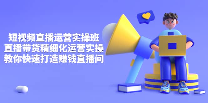 短视频直播运营实操班，直播带货精细化运营实操，教你快速打造赚钱直播间-云阁资源网