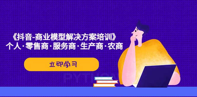 《抖音-商业-模型解决·方案培训》个人·零售商·服务商·生产商·农商-云阁资源网