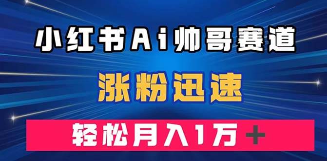 小红书AI帅哥赛道 ，涨粉迅速，轻松月入万元（附软件）-云阁资源网