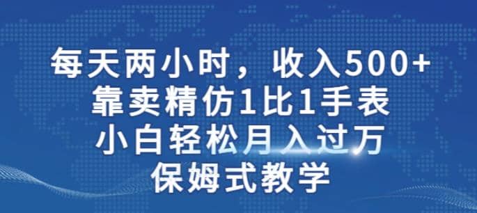 两小时，收入500+，靠卖精仿1比1手表，小白轻松月入过万！保姆式教学-云阁资源网