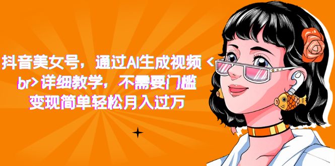 抖音美女号，通过AI生成视频，详细教学，不需要门槛，变现简单轻松月入过万-云阁资源网