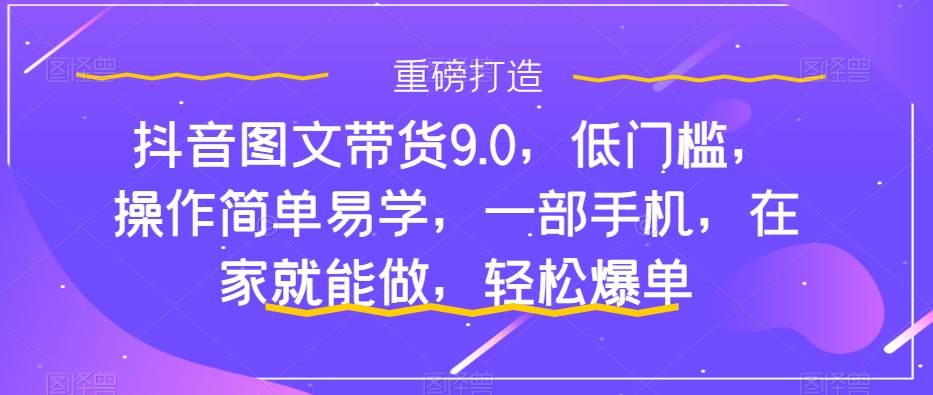抖音图文带货9.0，低门槛，操作简单易学，一部手机，在家就能做，轻松爆单-云阁资源网
