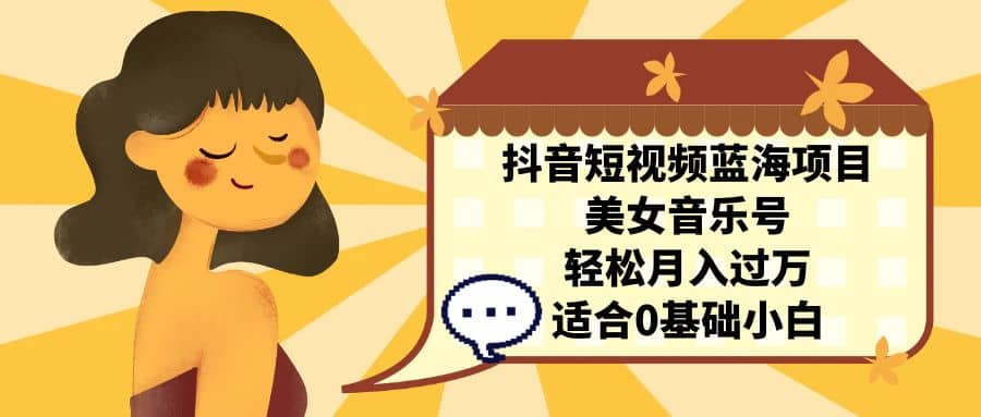 抖音短视频蓝海项目，美女音乐号，轻松月入过万 适合小白（教程+100G素材）-云阁资源网