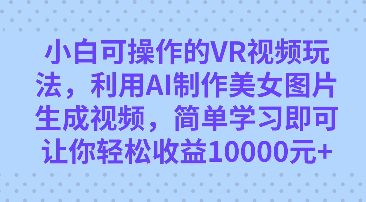 小白可操作的VR视频玩法，利用AI制作美女图片生成视频，你轻松收益10000+-云阁资源网